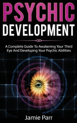 Psychic Development: A Complete Guide to Awakening Your Third Eye and Developing Your Psychic Abilities by Parr, Jamie
