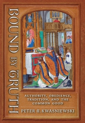 Bound by Truth: Authority, Obedience, Tradition, and the Common Good by Kwasniewski, Peter A.