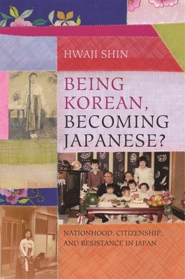 Being Korean, Becoming Japanese?: Nationhood, Citizenship, and Resistance in Japan by Shin, Hwaji