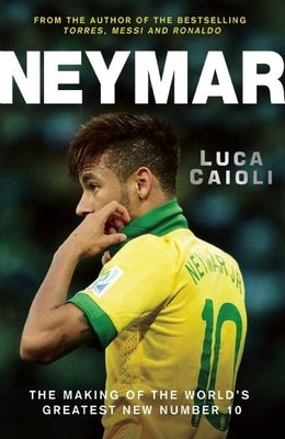 Neymar: The Making of the World's Greatest New Number 10 by Caioli, Luca