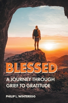 Blessed: A Journey Through Grief To Gratitude by Winteregg, Philip L.