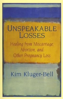 Unspeakable Losses: Healing from Miscarriage, Abortion, and Other Pregnancy Loss by Kluger-Bell, Kim