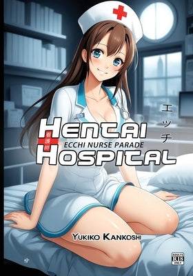 Hentai Hospital: Ecchi Nurse Parade - R18 - Erotic Anime Art Book for Adults by Kankoshi, Yukiko