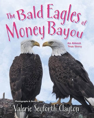 The Bald Eagles of Money Bayou: An Almost True Story by Clayton, Valerie Seyforth