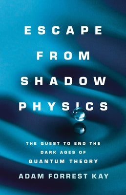 Escape from Shadow Physics: The Quest to End the Dark Ages of Quantum Theory by Kay, Adam Forrest