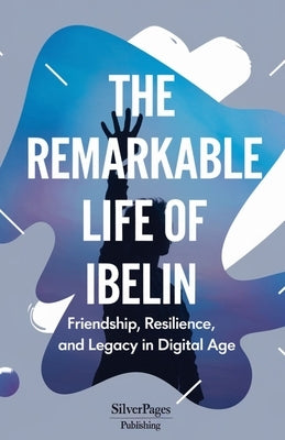 The Remarkable Life of Ibelin: Friendship, Resilience, and Legacy in the Digital Age by Publishing, Silverpages