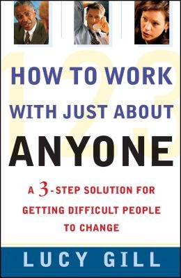 How to Work with Just about Anyone: A 3-Step Solution for Getting Difficult People to Change by Gill, Lucy