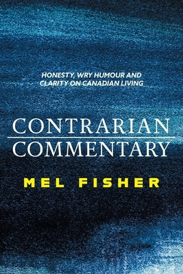 Contrarian Commentary: Honesty, Wry Humour and Clarity on Canadian Living by Fisher, Mel
