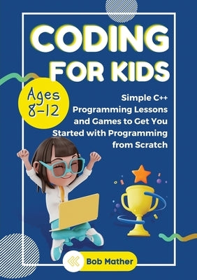 Coding for Kids Ages 8-12: Simple C++ Programming Lessons and Get You Started With Programming from Scratch (Coding for Absolute Beginners) by Mather, Bob