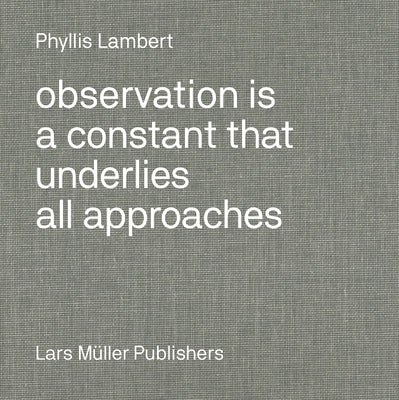 Phyllis Lambert: Observation Is a Constant That Underlies All Approaches by Lambert, Phyllis