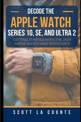 Decode the Apple Watch Series 10, SE, and Ultra 2: Getting Started With the 2024 Apple Watch and WatchOS 11 by La Counte, Scott