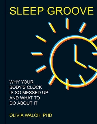 Sleep Groove: Why Your Body's Clock Is So Messed Up and What to Do about It by Walch, Olivia