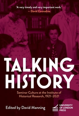 Talking History: Seminar Culture at the Institute of Historical Research, 1921-2021 by Manning, David