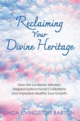 Reclaiming Your Divine Heritage: How the Luciferian Mindset Shaped Dysfunctional Civilizations and Impeded Healthy Soul Growth by Barton, Linda Livingston