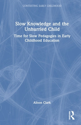 Slow Knowledge and the Unhurried Child: Time for Slow Pedagogies in Early Childhood Education by Clark, Alison