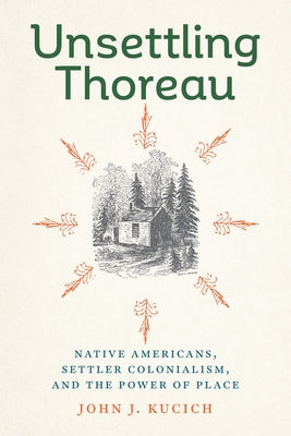 Unsettling Thoreau: Native Americans, Settler Colonialism, and the Power of Place by Kucich, John J.