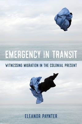 Emergency in Transit: Witnessing Migration in the Colonial Present Volume 7 by Paynter, Eleanor