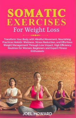 Somatic Exercise For Weight Loss: Transform Your Body with Mindful Movement, Nourishing Practices, Holistic Wellness, Stress Reduction, and Effortless by Howard, Joel