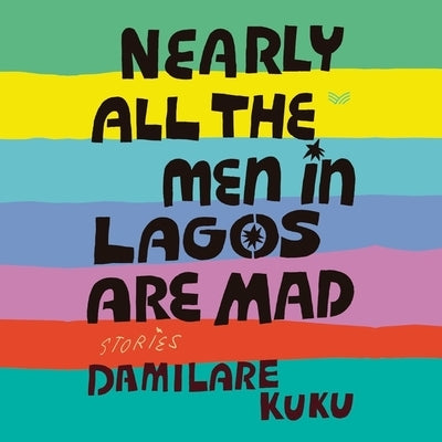Nearly All the Men in Lagos Are Mad: Stories by Kuku, Damilare