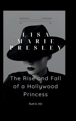 Lisa Marie Presley: The Rise and Fall of a Hollywood Princess by E. Hill, Ruth