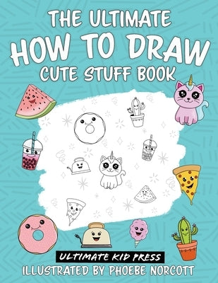 The Ultimate How to Draw Cute Stuff Book: Learn Step by Step How to Draw Cute Food and Things in an Easy Kawaii Style by Ultimate Kid Press