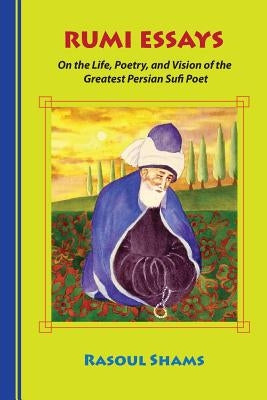 Rumi Essays: On the Life, Poetry, and Vision of the Greatest Persian Sufi Poet by Shams, Rasoul