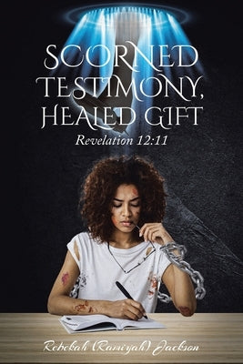 Scorned Testimony, Healed Gift: Revelation 12:11 by Jackson, Rebekah (Ramiyah)