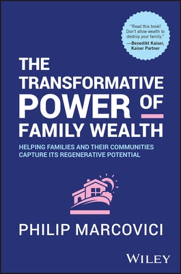 The Transformative Power of Family Wealth: Helping Families and Their Communities Capture Its Regenerative Potential by Marcovici, Philip