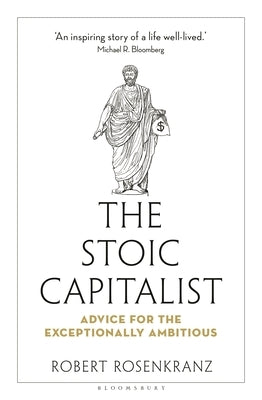 The Stoic Capitalist: Advice for the Exceptionally Ambitious by Rosenkranz, Robert