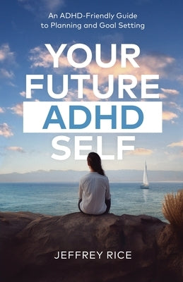 Your Future ADHD Self: An ADHD-Friendly Guide to Planning and Goal Setting by Rice, Jeffrey
