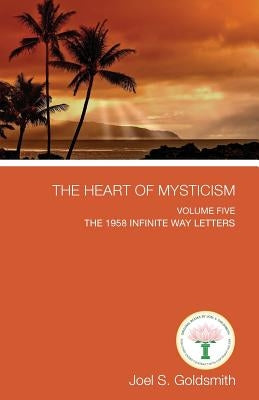 The Heart of Mysticism: Volume V - The 1958 Infinite Way Letters by Goldsmith, Joel S.