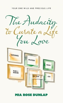 The Audacity to Curate a Life You Love: Your One Wild and Precious Life by Dunlap, Mia