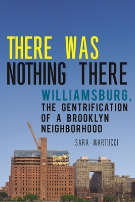 There Was Nothing There: Williamsburg, the Gentrification of a Brooklyn Neighborhood by Martucci, Sara