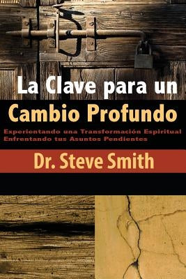 La Clave para un Cambio Profundo: Experientando una Transformacion Espiritual Enfrentando tus Asuntos Pendientes by Smith, Steve