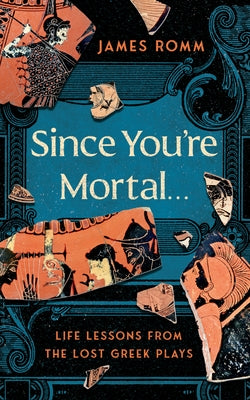 Since You're Mortal . . .: Life Lessons from the Lost Greek Plays by Romm, James