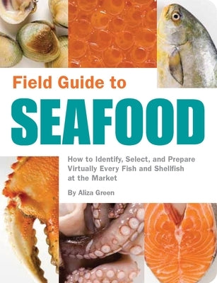 Field Guide to Seafood: How to Identify, Select, and Prepare Virtually Every Fish and Shellfish at the Market by Green, Aliza