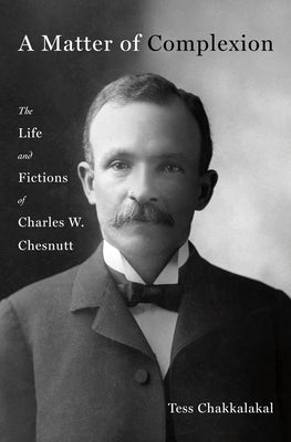 A Matter of Complexion: The Life and Fictions of Charles W. Chesnutt by Chakkalakal, Tess