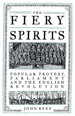 The Fiery Spirits: Popular Protest, Parliament and the English Revolution by Rees, John