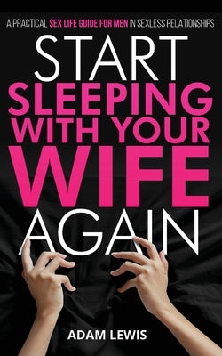 Start Sleeping with Your Wife Again: A Practical Sex Life Guide for Men in Sexless Relationships by Lewis, Adam