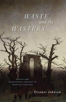 Waste and the Wasters: Poetry and Ecosystemic Thought in Medieval England by Johnson, Eleanor