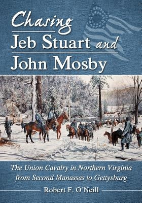Chasing Jeb Stuart and John Mosby: The Union Cavalry in Northern Virginia from Second Manassas to Gettysburg by O'Neill, Robert F.