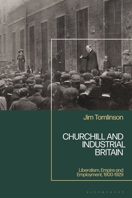 Churchill and Industrial Britain: Liberalism, Empire and Employment, 1900-1929 by Tomlinson, Jim