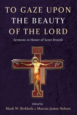 To Gaze Upon the Beauty of the Lord: Sermons in Honor of Scott Bruzek by Birkholz, Mark W.