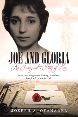 Joe and Gloria An Immigrant's Story of Love: Love, joy, happiness, beauty, pleasures. Freedom! He wants it all. by Oyanadel, Joseph A.