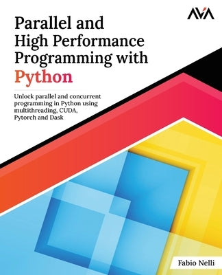 Parallel and High Performance Programming with Python: Unlock parallel and concurrent programming in Python using multithreading, CUDA, Pytorch and Da by Nelli, Fabio