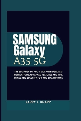 Samsung Galaxy A35 5G USER GUIDE: The Beginner to pro guide with Detailed Instructions, Advanced Features and Tips, tricks and security for you smartp by Knapp, Larry L.