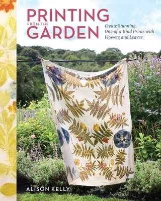 Printing from the Garden: Create Stunning, One-Of-A-Kind Prints with Flowers and Leaves by Kelly, Alison