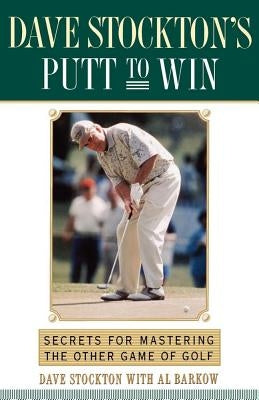 Dave Stockton's Putt to Win: Secrets for Mastering the Other Game of Golf by Stockton, Dave