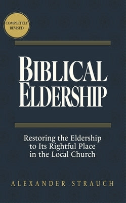 Biblical Eldership: Restoring the Eldership to Its Rightful Place in the Local Church by Strauch, Alexander