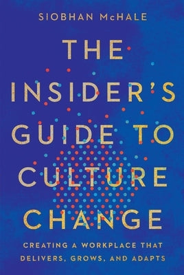 The Insider's Guide to Culture Change: Creating a Workplace That Delivers, Grows, and Adapts by McHale, Siobhan